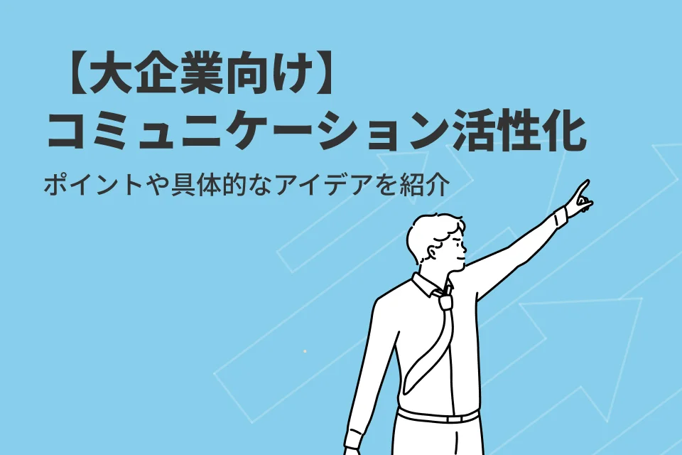 【大企業向け】コミュニケーションを活性化するには？ポイントや具体的なアイデアを紹介