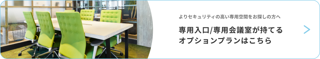 よりセキュリティの高い専用空間をお探しの方へ 専用入口/専用会議室が持てるオプションプランはこちら